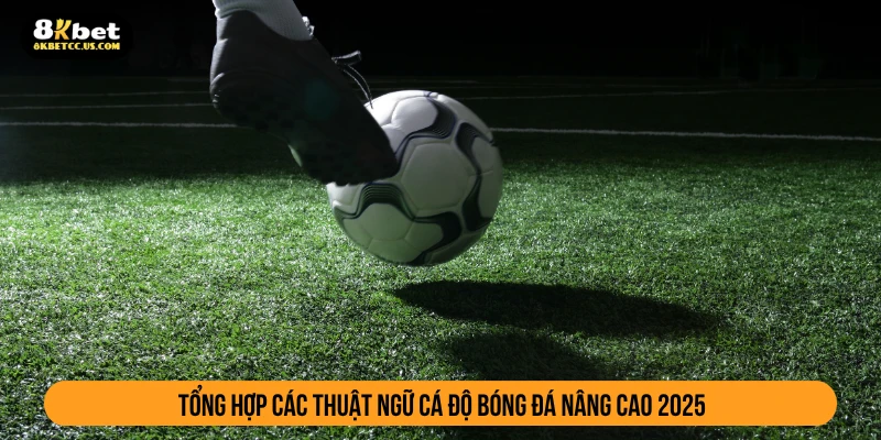 Tổng hợp các thuật ngữ cá độ bóng đá nâng cao 2025