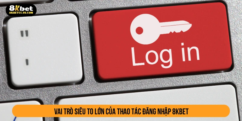 Vai trò siêu to lớn của thao tác đăng nhập 8KBET