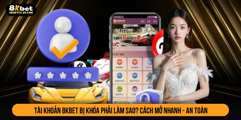 Tài khoản 8kbet bị khóa phải làm sao? Cách mở nhanh - an toàn